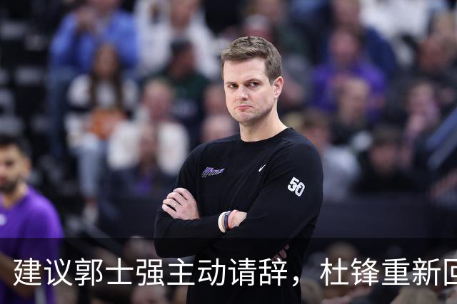 建议郭士强主动请辞，杜锋重新回归国家队担任主教练